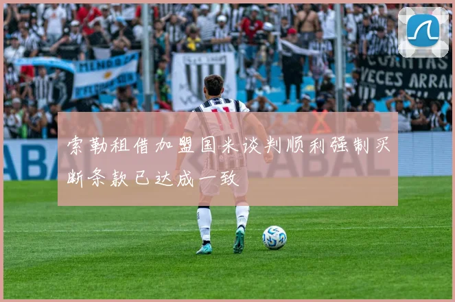 索勒租借加盟国米谈判顺利强制买断条款已达成一致