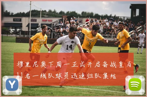 穆里尼奥下周一正式开启备战皇马11名一线队球员迅速归队集结