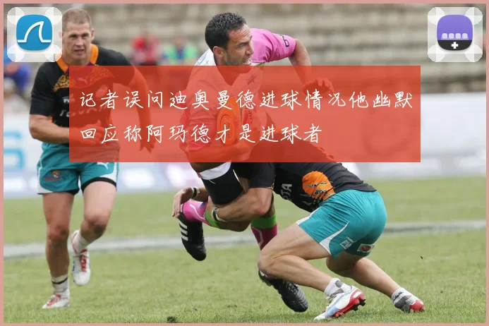 记者误问迪奥曼德进球情况他幽默回应称阿玛德才是进球者