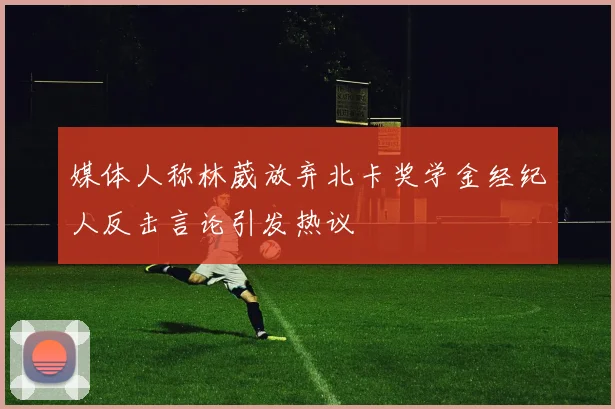 媒体人称林葳放弃北卡奖学金经纪人反击言论引发热议