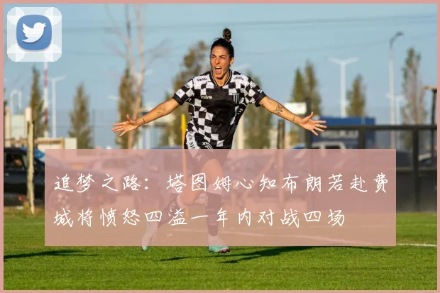 追梦之路：塔图姆心知布朗若赴费城将愤怒四溢一年内对战四场