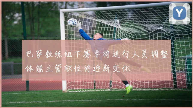 巴萨教练组下赛季将进行人员调整体能主管职位将迎新变化