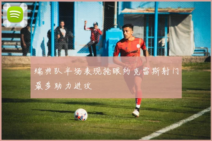 瑞典队半场表现抢眼约克雷斯射门最多助力进攻