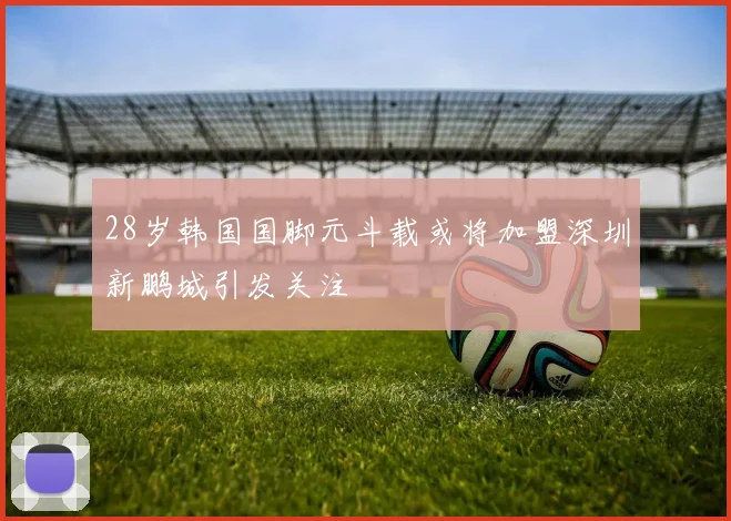 28岁韩国国脚元斗载或将加盟深圳新鹏城引发关注