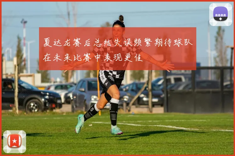 夏达龙赛后总结失误频繁期待球队在未来比赛中表现更佳