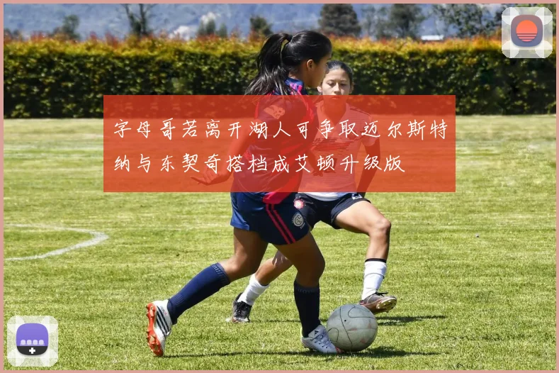 字母哥若离开湖人可争取迈尔斯特纳与东契奇搭档成艾顿升级版