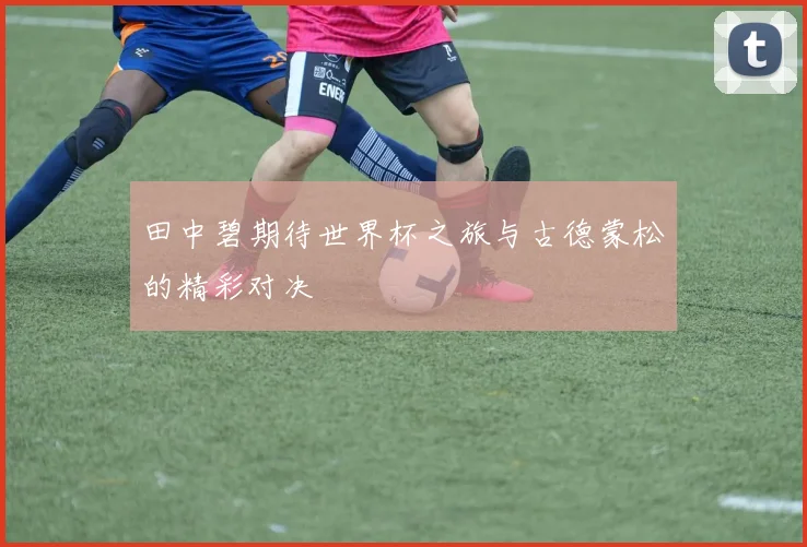 田中碧期待世界杯之旅与古德蒙松的精彩对决