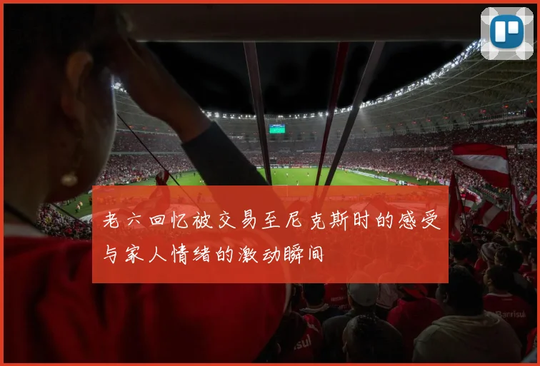 老六回忆被交易至尼克斯时的感受与家人情绪的激动瞬间