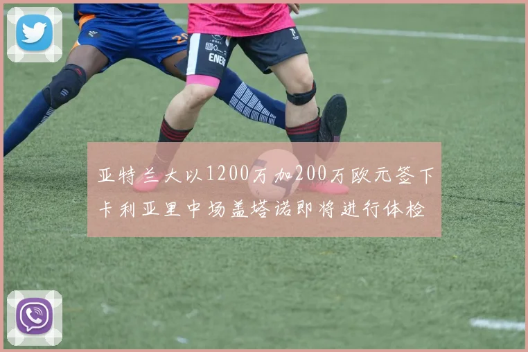 亚特兰大以1200万加200万欧元签下卡利亚里中场盖塔诺即将进行体检